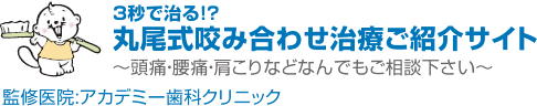 3秒で治る!?丸尾式咬み合わせ治療ご紹介サイト～頭痛・腰痛・肩こりなどなんでもご相談下さい～ 監修医院:アカデミー歯科クリニック