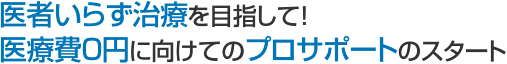 医者いらず治療を目指して！ 医療費0円に向けてのプロサポートのスタート