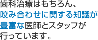 歯科治療はもちろん、 咬み合わせに関する知識が豊富な医師とスタッフが行っています。