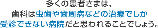 多くの患者さまは、歯科は虫歯や歯周病などの治療でしか受診できない病院だと思われることでしょう。