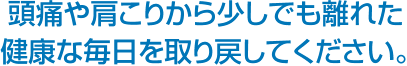 頭痛や肩こりから少しでも離れた健康な毎日を取り戻してください。