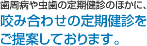 歯周病や虫歯の定期健診のほかに、咬み合わせの定期健診をご提案しております。