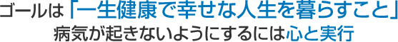 ゴールは「一生健康で幸せな人生を暮らすこと」 病気が起きないようにするには心と実行