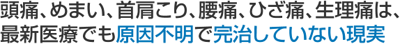 頭痛、めまい、首肩こり、腰痛、ひざ痛、生理痛は、最新医療でも原因不明で完治していない現実