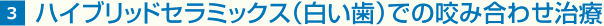 3 ①	ハイブリッドセラミックス（白い歯）での咬み合わせ治