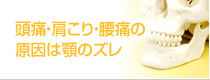 頭痛・肩こり・腰痛の原因は顎のズレ