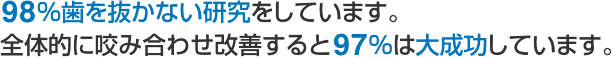 98%歯を抜かない研究をしています。 全体的に咬み合わせ改善すると97％は大成功しています。