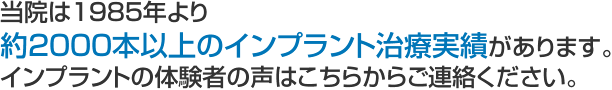 当院は1985年より 約2000本以上のインプラント治療実績があります。 インプラントの体験者の声はこちらからご連絡ください。